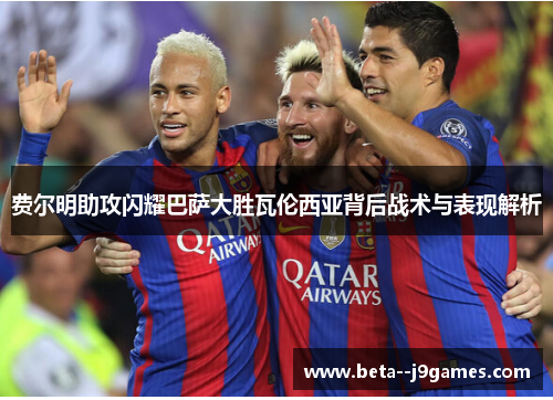费尔明助攻闪耀巴萨大胜瓦伦西亚背后战术与表现解析