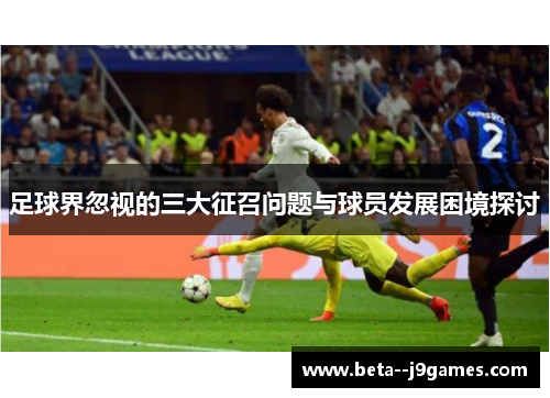 足球界忽视的三大征召问题与球员发展困境探讨