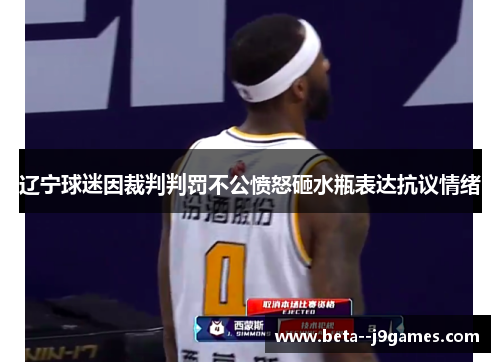 辽宁球迷因裁判判罚不公愤怒砸水瓶表达抗议情绪