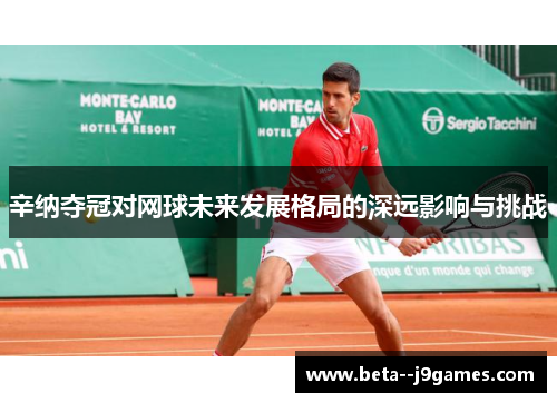 辛纳夺冠对网球未来发展格局的深远影响与挑战