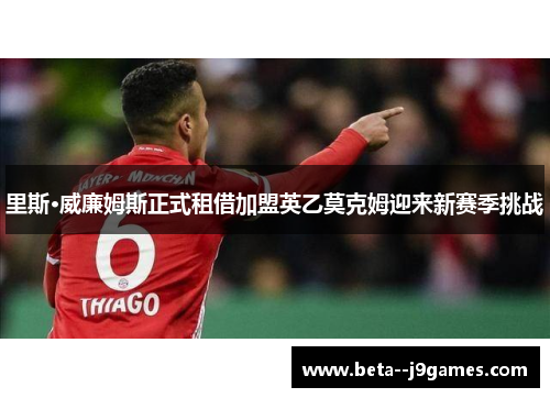 里斯·威廉姆斯正式租借加盟英乙莫克姆迎来新赛季挑战