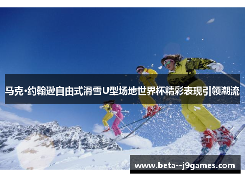 马克·约翰逊自由式滑雪U型场地世界杯精彩表现引领潮流